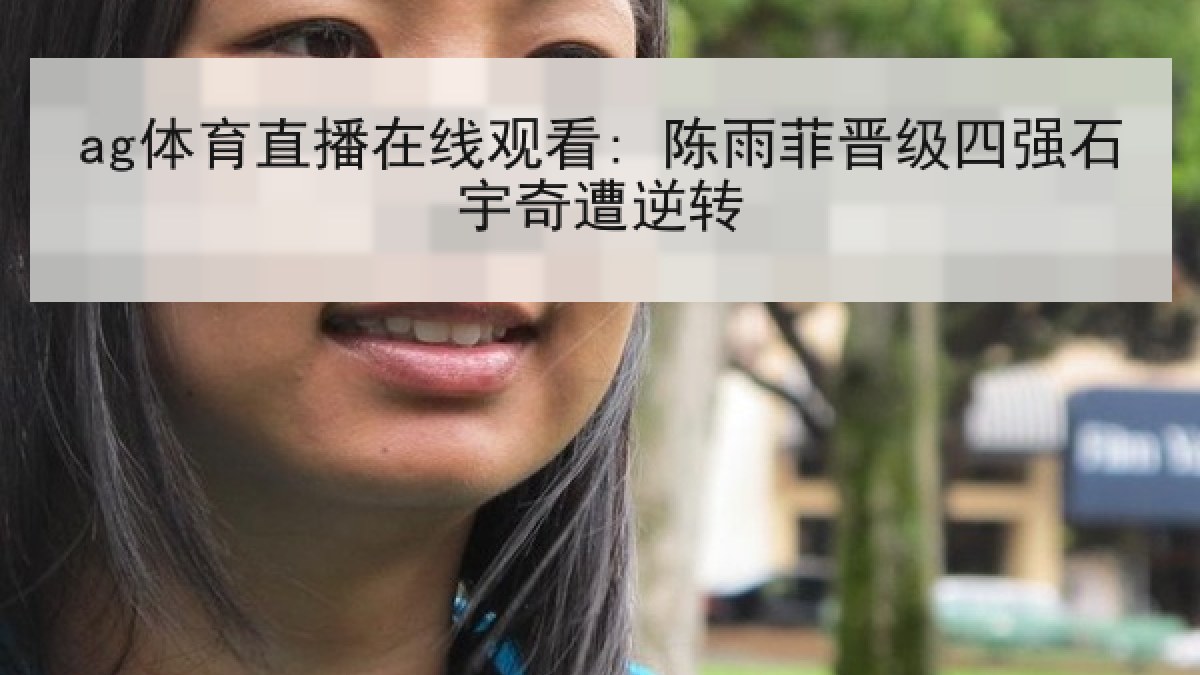 ag体育直播在线观看: 陈雨菲晋级四强石宇奇遭逆转 ag体育直播在线观看: 陈雨菲晋级四强石宇奇遭逆转